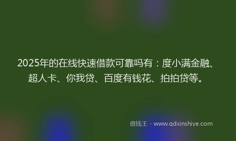 2025年的在线快速借款可靠吗有：度小满金融、超人卡、你我贷、百度有钱花、拍拍贷等。