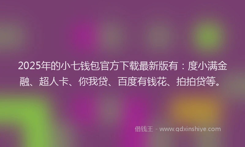 2025年的小七钱包官方下载最新版有：度小满金融、超人卡、你我贷、百度有钱花、拍拍贷等。