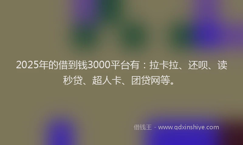 2025年的借到钱3000平台有：拉卡拉、还呗、读秒贷、超人卡、团贷网等。