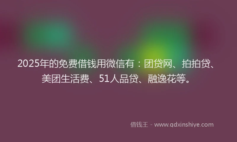 2025年的免费借钱用微信有：团贷网、拍拍贷、美团生活费、51人品贷、融逸花等。