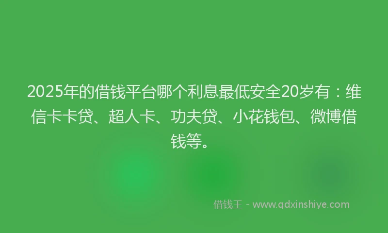 2025年的借钱平台哪个利息最低安全20岁有：维信卡卡贷、超人卡、功夫贷、小花钱包、微博借钱等。