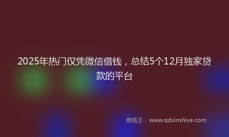 2025年热门仅凭微信借钱，总结5个12月独家贷款的平台