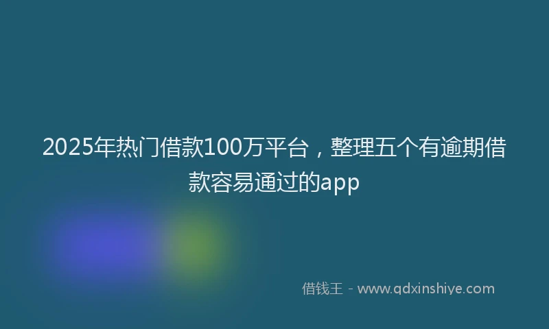 2025年热门借款100万平台，整理五个有逾期借款容易通过的app
