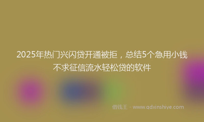 2025年热门兴闪贷开通被拒，总结5个急用小钱不求征信流水轻松贷的软件