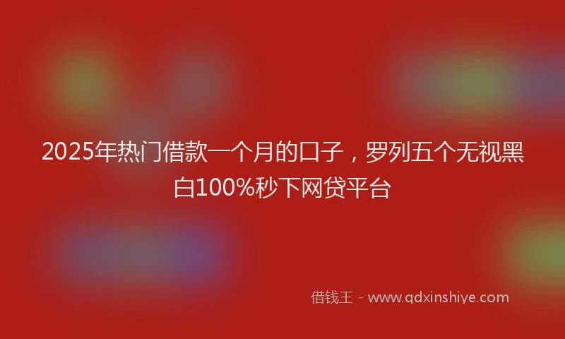 2025年热门借款一个月的口子，罗列五个无视黑白100%秒下网贷平台