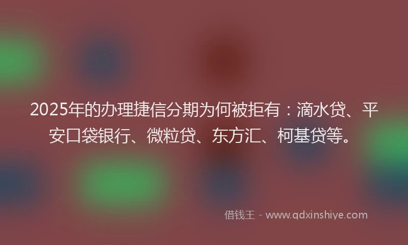2025年的办理捷信分期为何被拒有：滴水贷、平安口袋银行、微粒贷、东方汇、柯基贷等。