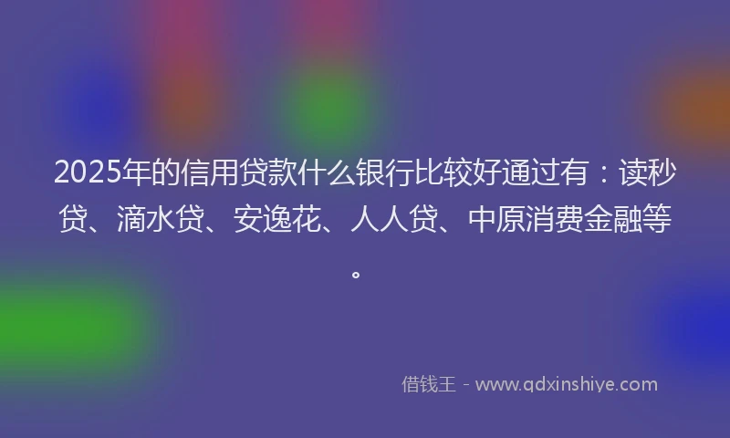 2025年的信用贷款什么银行比较好通过有：读秒贷、滴水贷、安逸花、人人贷、中原消费金融等。