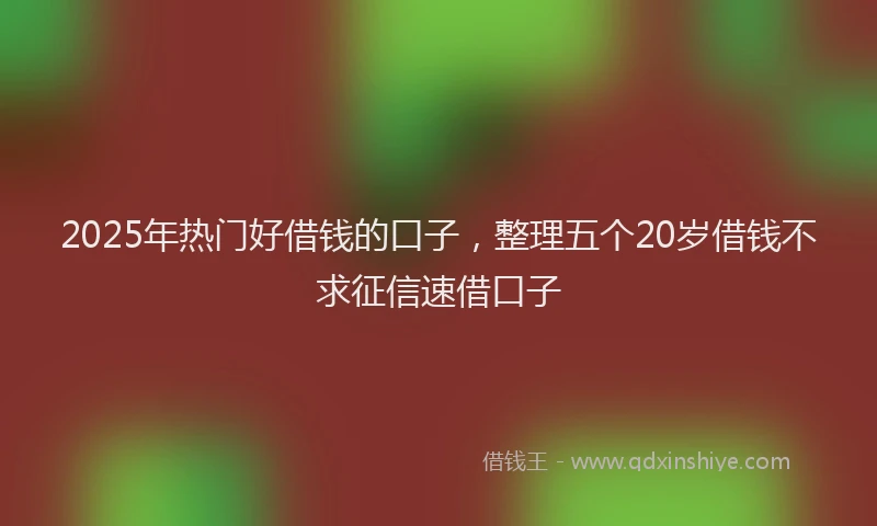 2025年热门好借钱的口子，整理五个20岁借钱不求征信速借口子