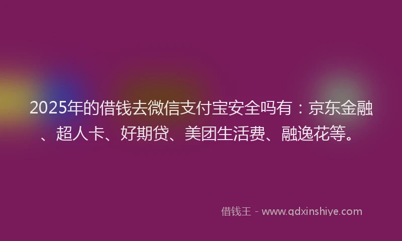 2025年的借钱去微信支付宝安全吗有：京东金融、超人卡、好期贷、美团生活费、融逸花等。
