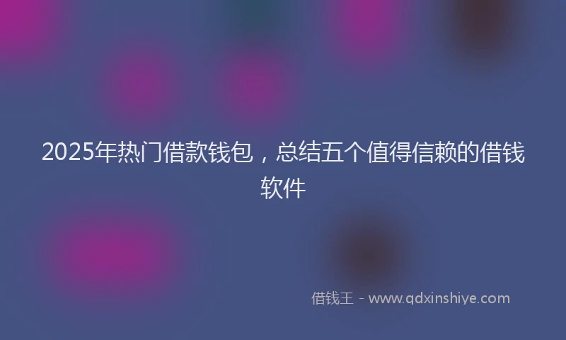 2025年热门借款钱包，总结五个值得信赖的借钱软件