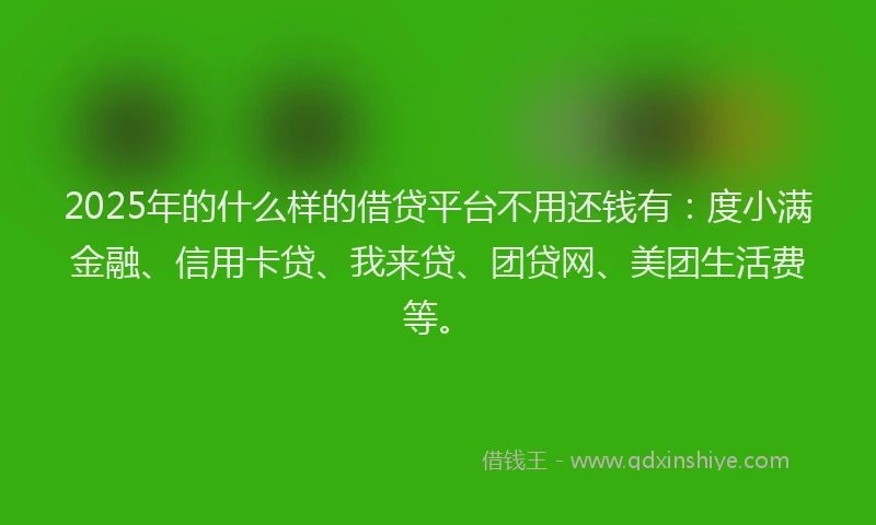 2025年的什么样的借贷平台不用还钱有:度小满金融、信用卡贷、我来贷、团贷网、美团生活费等。