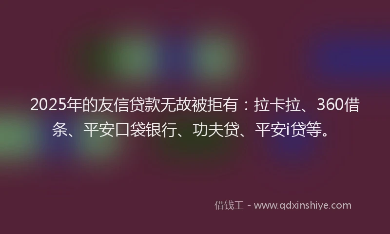 2025年的友信贷款无故被拒有：拉卡拉、360借条、平安口袋银行、功夫贷、平安i贷等。
