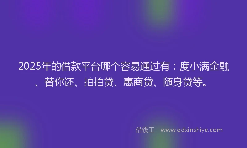 2025年的借款平台哪个容易通过有：度小满金融、替你还、拍拍贷、惠商贷、随身贷等。