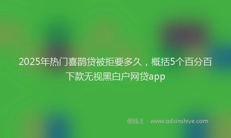 2025年热门喜鹊贷被拒要多久，概括5个百分百下款无视黑白户网贷app