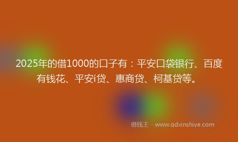 2025年的借1000的口子有：平安口袋银行、百度有钱花、平安i贷、惠商贷、柯基贷等。