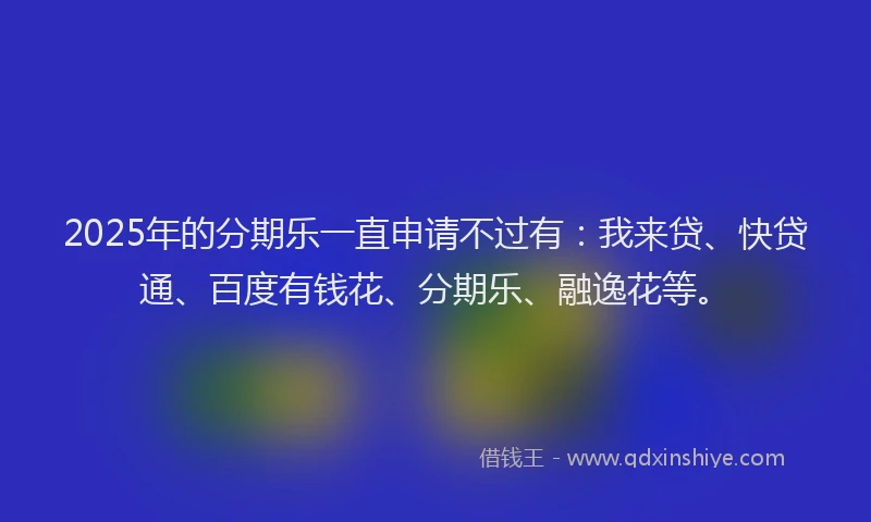 2025年的分期乐一直申请不过有：我来贷、快贷通、百度有钱花、分期乐、融逸花等。