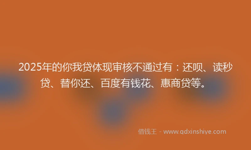 2025年的你我贷体现审核不通过有：还呗、读秒贷、替你还、百度有钱花、惠商贷等。