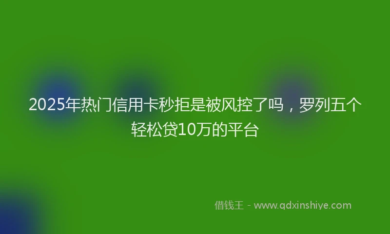 2025年热门信用卡秒拒是被风控了吗，罗列五个轻松贷10万的平台