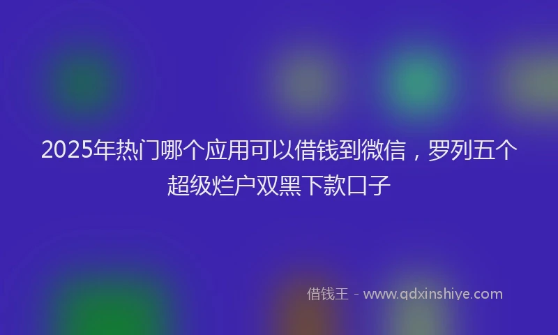 2025年热门哪个应用可以借钱到微信，罗列五个超级烂户双黑下款口子