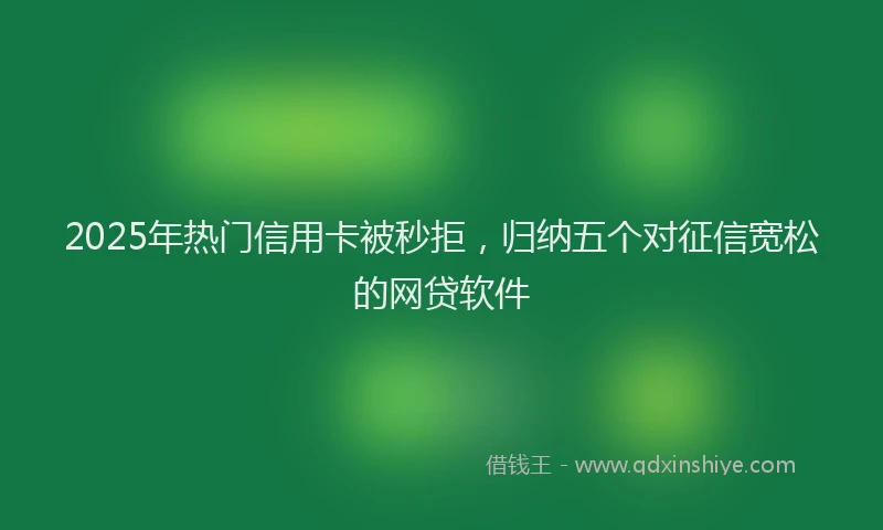 2025年热门信用卡被秒拒，归纳五个对征信宽松的网贷软件