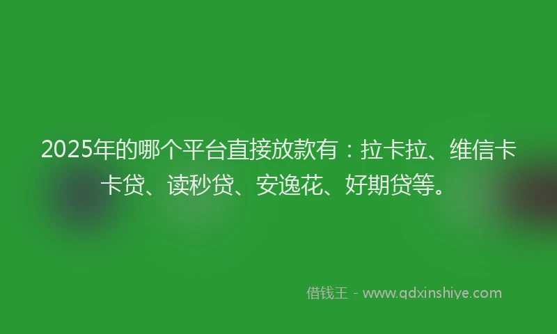 2025年的哪个平台直接放款有：拉卡拉、维信卡卡贷、读秒贷、安逸花、好期贷等。