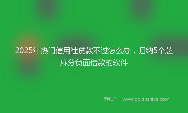 2025年热门信用社贷款不过怎么办，归纳5个芝麻分负面借款的软件