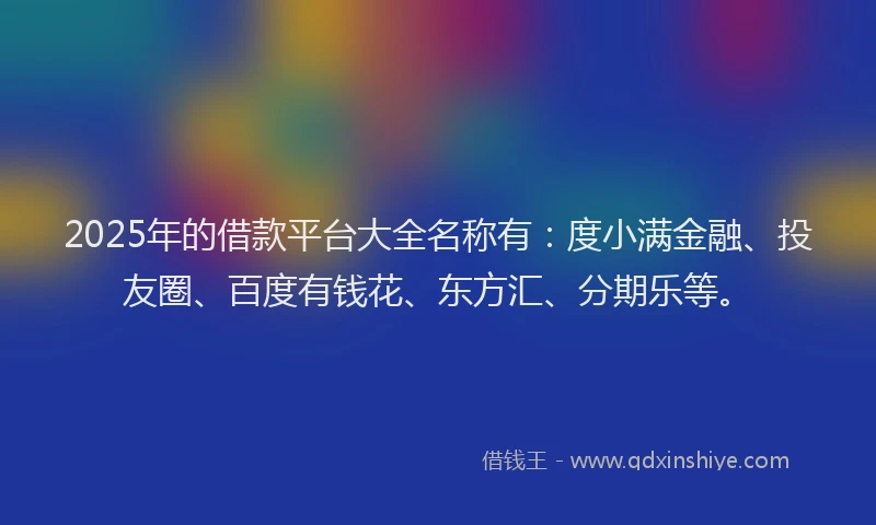 2025年的借款平台大全名称有：度小满金融、投友圈、百度有钱花、东方汇、分期乐等。