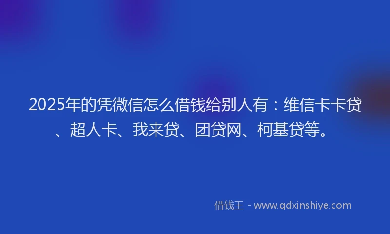 2025年的凭微信怎么借钱给别人有：维信卡卡贷、超人卡、我来贷、团贷网、柯基贷等。
