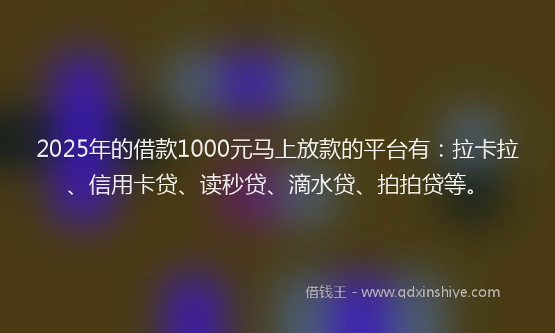 2025年的借款1000元马上放款的平台有：拉卡拉、信用卡贷、读秒贷、滴水贷、拍拍贷等。