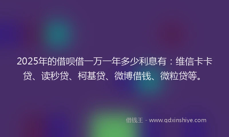 2025年的借呗借一万一年多少利息有：维信卡卡贷、读秒贷、柯基贷、微博借钱、微粒贷等。