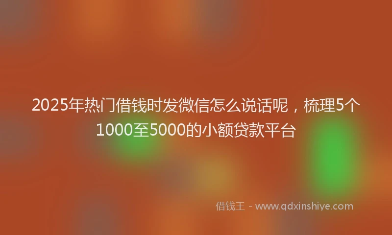 2025年热门借钱时发微信怎么说话呢，梳理5个1000至5000的小额贷款平台