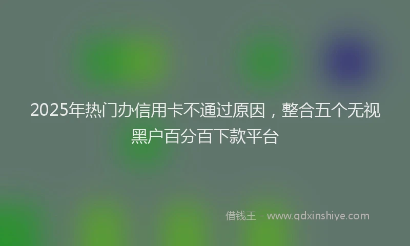 2025年热门办信用卡不通过原因，整合五个无视黑户百分百下款平台
