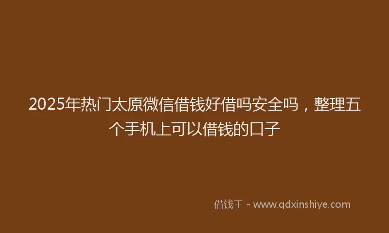 2025年热门太原微信借钱好借吗安全吗，整理五个手机上可以借钱的口子