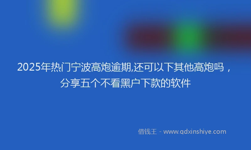 2025年热门宁波高炮逾期,还可以下其他高炮吗，分享五个不看黑户下款的软件