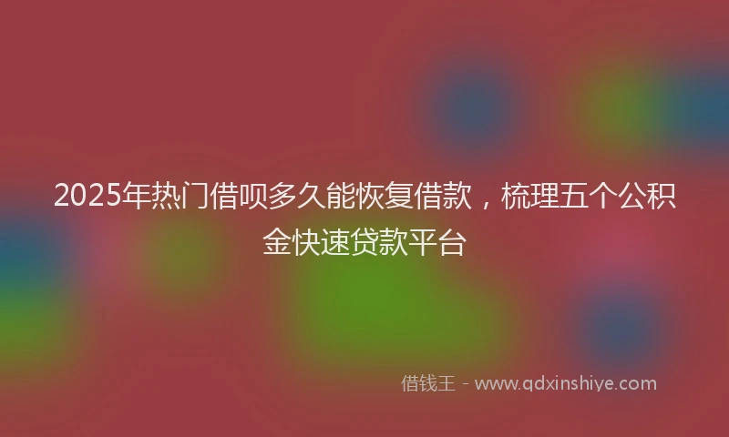 2025年热门借呗多久能恢复借款，梳理五个公积金快速贷款平台