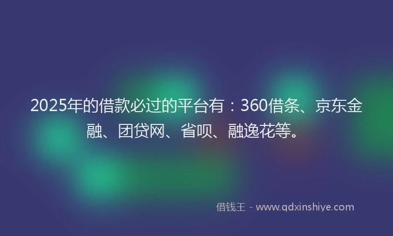 2025年的借款必过的平台有：360借条、京东金融、团贷网、省呗、融逸花等。