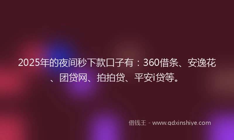 2025年的夜间秒下款口子有：360借条、安逸花、团贷网、拍拍贷、平安i贷等。