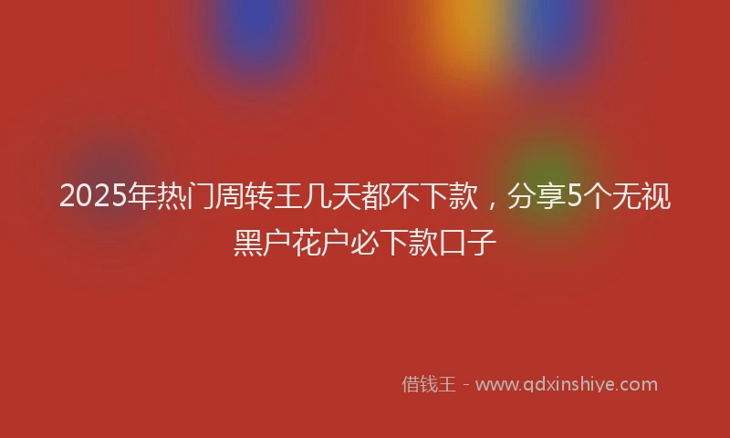 2025年热门周转王几天都不下款，分享5个无视黑户花户必下款口子