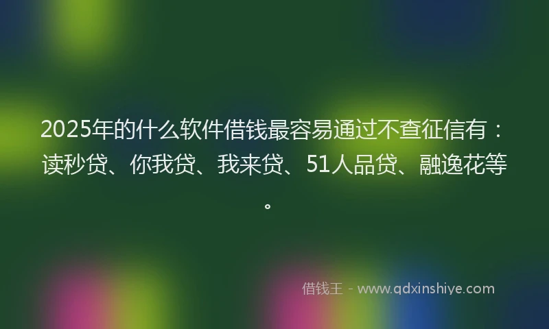 2025年的什么软件借钱最容易通过不查征信有：读秒贷、你我贷、我来贷、51人品贷、融逸花等。