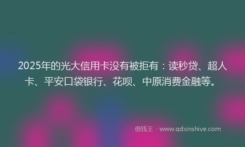 2025年的光大信用卡没有被拒有：读秒贷、超人卡、平安口袋银行、花呗、中原消费金融等。