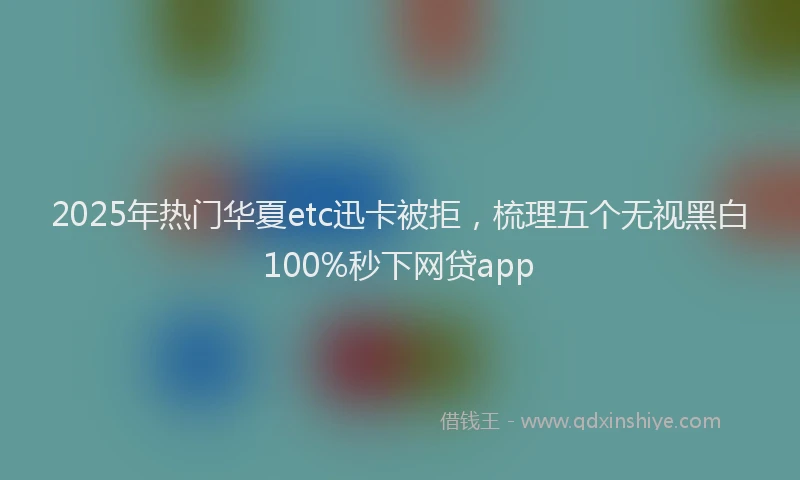 2025年热门华夏etc迅卡被拒，梳理五个无视黑白100%秒下网贷app