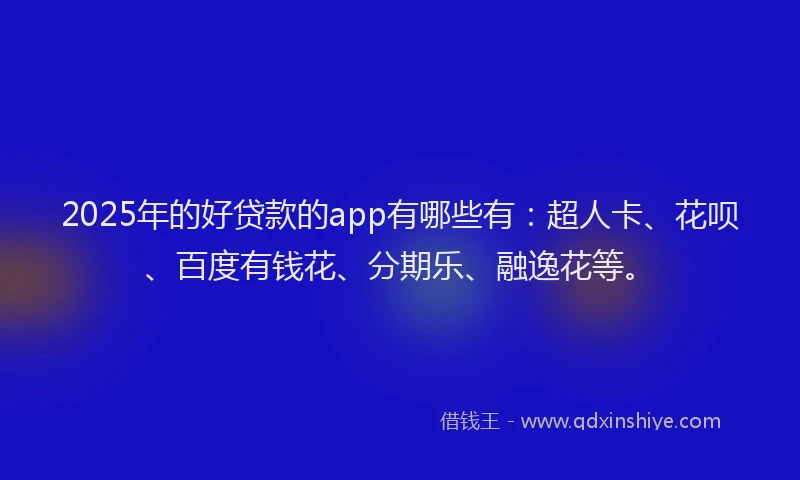 2025年的好贷款的app有哪些有：超人卡、花呗、百度有钱花、分期乐、融逸花等。