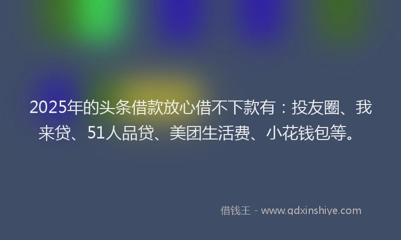 2025年的头条借款放心借不下款有：投友圈、我来贷、51人品贷、美团生活费、小花钱包等。
