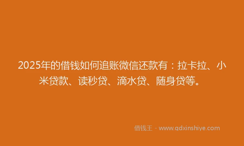 2025年的借钱如何追账微信还款有：拉卡拉、小米贷款、读秒贷、滴水贷、随身贷等。