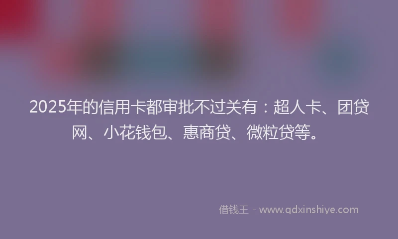 2025年的信用卡都审批不过关有：超人卡、团贷网、小花钱包、惠商贷、微粒贷等。
