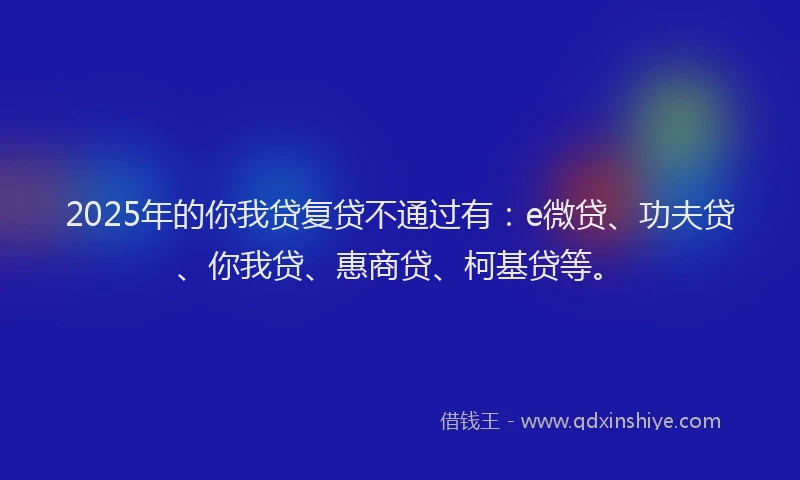 2025年的你我贷复贷不通过有:e微贷、功夫贷、你我贷、惠商贷、柯基贷等。