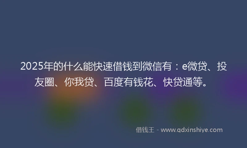 2025年的什么能快速借钱到微信有：e微贷、投友圈、你我贷、百度有钱花、快贷通等。
