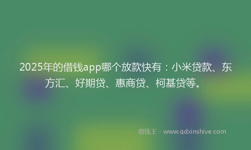 2025年的借钱app哪个放款快有：小米贷款、东方汇、好期贷、惠商贷、柯基贷等。