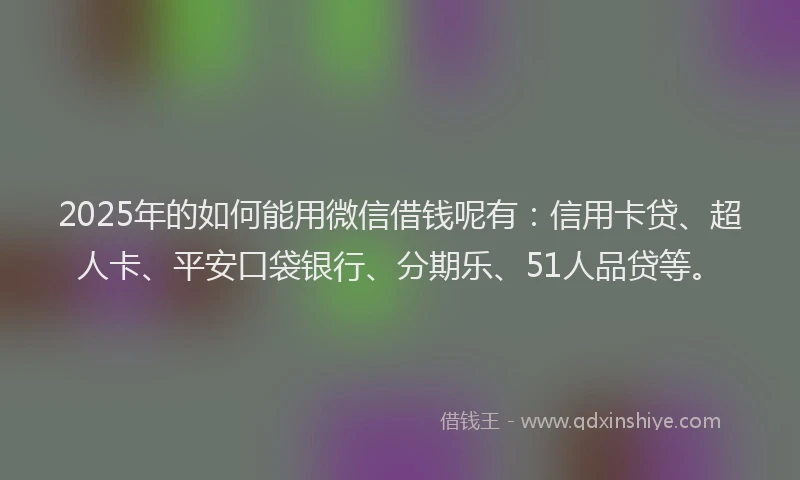 2025年的如何能用微信借钱呢有：信用卡贷、超人卡、平安口袋银行、分期乐、51人品贷等。