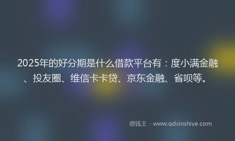 2025年的好分期是什么借款平台有：度小满金融、投友圈、维信卡卡贷、京东金融、省呗等。
